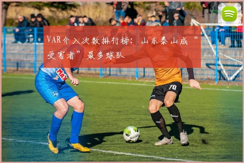 VAR介入次数排行榜：山东泰山成“受害者”最多球队