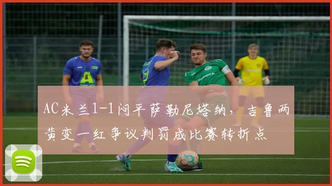 AC米兰1-1闷平萨勒尼塔纳，吉鲁两黄变一红争议判罚成比赛转折点