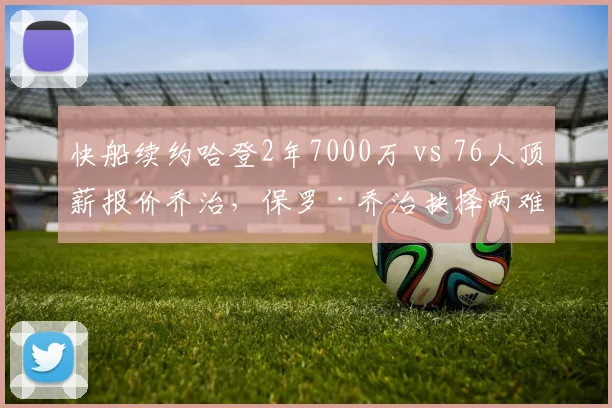 快船续约哈登2年7000万 vs 76人顶薪报价乔治，保罗·乔治抉择两难