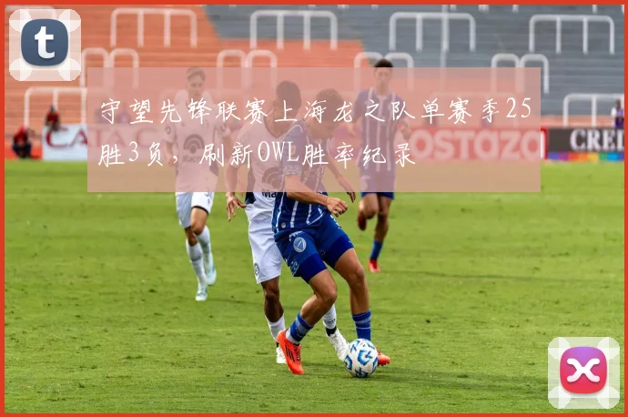 守望先锋联赛上海龙之队单赛季25胜3负，刷新OWL胜率纪录